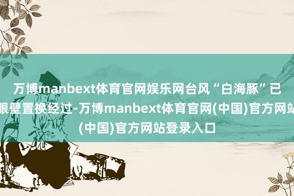 万博manbext体育官网娱乐网台风“白海豚”已完成屡次眼壁置换经过-万博manbext体育官网(中国)官方网站登录入口