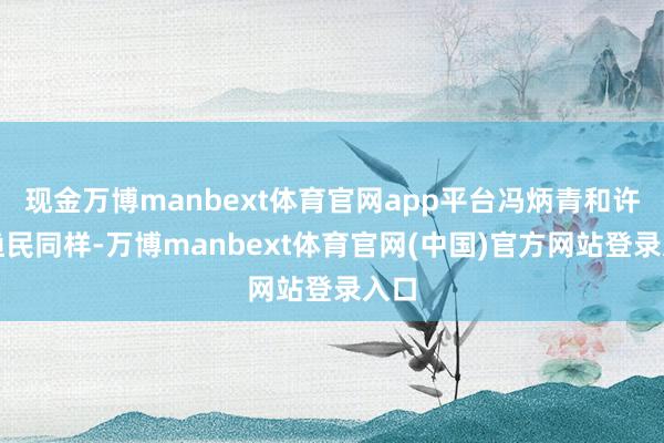 现金万博manbext体育官网app平台冯炳青和许多渔民同样-万博manbext体育官网(中国)官方网站登录入口