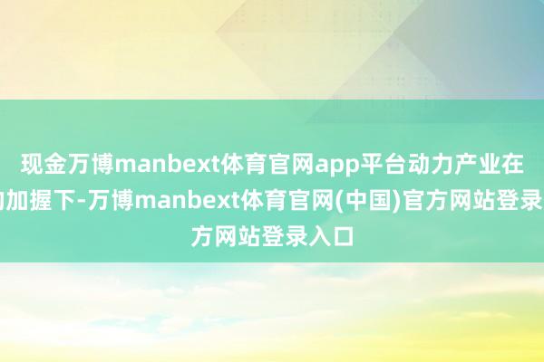 现金万博manbext体育官网app平台动力产业在AI的加握下-万博manbext体育官网(中国)官方网站登录入口