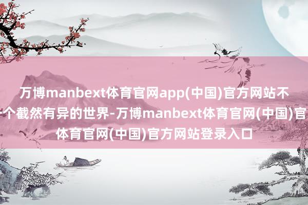 万博manbext体育官网app(中国)官方网站不然咱们将走向一个截然有异的世界-万博manbext体育官网(中国)官方网站登录入口