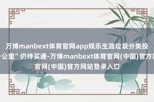 万博manbext体育官网app娱乐生涯垃圾分类投放的“临了一公里”仍待买通-万博manbext体育官网(中国)官方网站登录入口