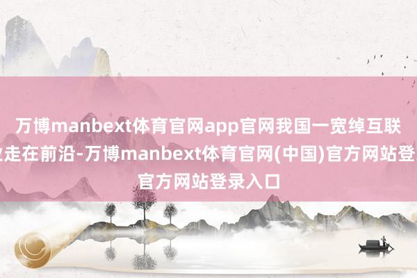 万博manbext体育官网app官网我国一宽绰互联网企业走在前沿-万博manbext体育官网(中国)官方网站登录入口