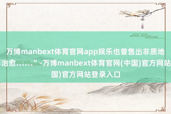 万博manbext体育官网app娱乐也曾售出非质地问题恕不治愈……”-万博manbext体育官网(中国)官方网站登录入口
