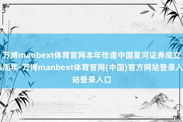 万博manbext体育官网本年恰逢中国星河证券成立25周年-万博manbext体育官网(中国)官方网站登录入口