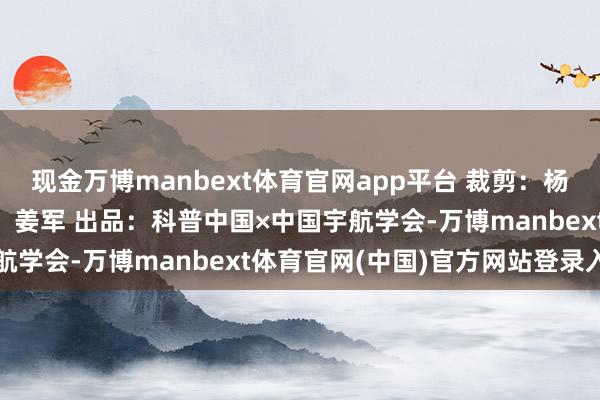 现金万博manbext体育官网app平台 裁剪：杨斯爽 审核：宿愿 监制：姜军 出品：科普中国×中国宇航学会-万博manbext体育官网(中国)官方网站登录入口