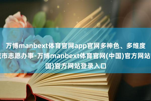 万博manbext体育官网app官网多神色、多维度地开展城市志愿办事-万博manbext体育官网(中国)官方网站登录入口