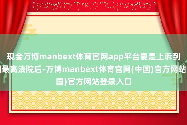现金万博manbext体育官网app平台要是上诉到好意思国最高法院后-万博manbext体育官网(中国)官方网站登录入口