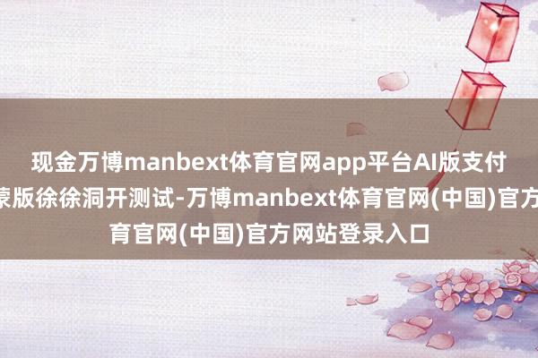 现金万博manbext体育官网app平台AI版支付宝“阿宝”鸿蒙版徐徐洞开测试-万博manbext体育官网(中国)官方网站登录入口