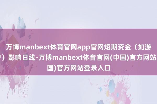 万博manbext体育官网app官网短期资金（如游资、散户）影响日线-万博manbext体育官网(中国)官方网站登录入口