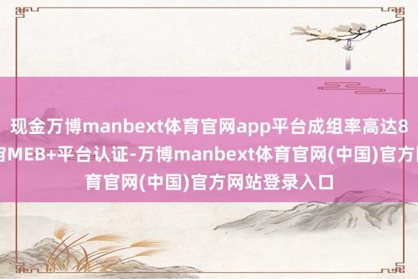 现金万博manbext体育官网app平台成组率高达80%1；获宇宙MEB+平台认证-万博manbext体育官网(中国)官方网站登录入口