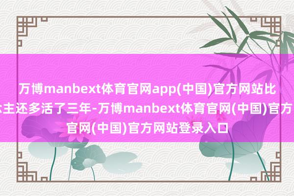 万博manbext体育官网app(中国)官方网站比乾隆本东说念主还多活了三年-万博manbext体育官网(中国)官方网站登录入口