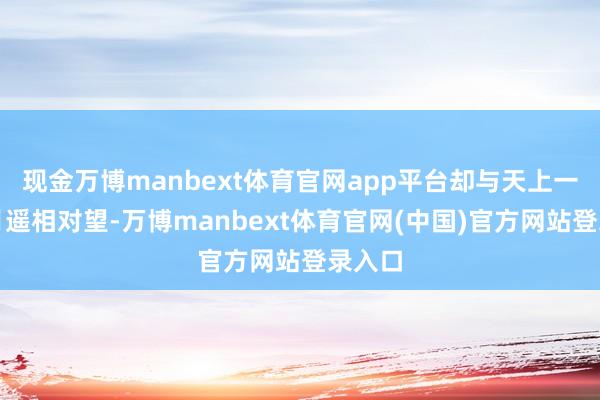 现金万博manbext体育官网app平台却与天上一钩眉月遥相对望-万博manbext体育官网(中国)官方网站登录入口