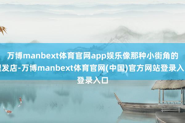 万博manbext体育官网app娱乐像那种小街角的理发店-万博manbext体育官网(中国)官方网站登录入口
