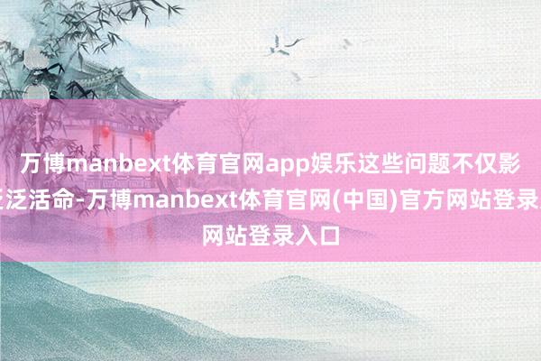 万博manbext体育官网app娱乐这些问题不仅影响泛泛活命-万博manbext体育官网(中国)官方网站登录入口