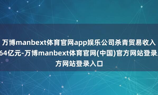 万博manbext体育官网app娱乐公司杀青贸易收入53.64亿元-万博manbext体育官网(中国)官方网站登录入口