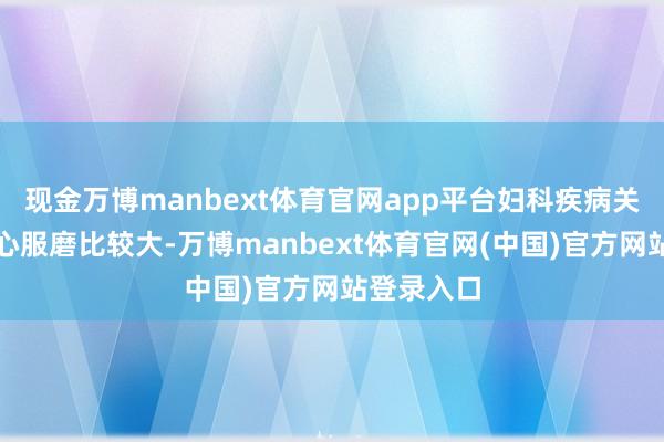 现金万博manbext体育官网app平台妇科疾病关于女性身心服磨比较大-万博manbext体育官网(中国)官方网站登录入口