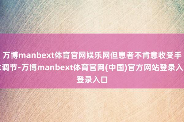 万博manbext体育官网娱乐网但患者不肯意收受手术调节-万博manbext体育官网(中国)官方网站登录入口