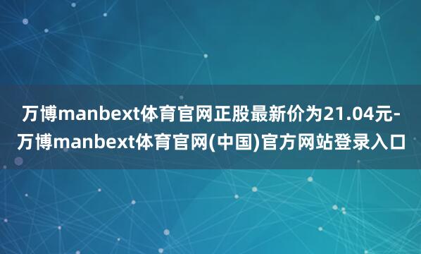 万博manbext体育官网正股最新价为21.04元-万博manbext体育官网(中国)官方网站登录入口