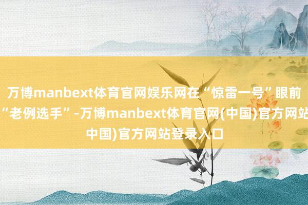 万博manbext体育官网娱乐网在“惊雷一号”眼前都只可算“老例选手”-万博manbext体育官网(中国)官方网站登录入口