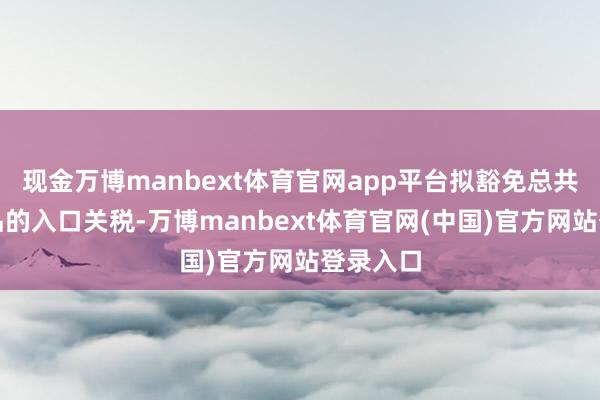 现金万博manbext体育官网app平台拟豁免总共咖啡居品的入口关税-万博manbext体育官网(中国)官方网站登录入口