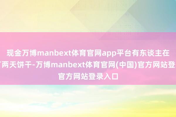 现金万博manbext体育官网app平台有东谈主在家啃了两天饼干-万博manbext体育官网(中国)官方网站登录入口