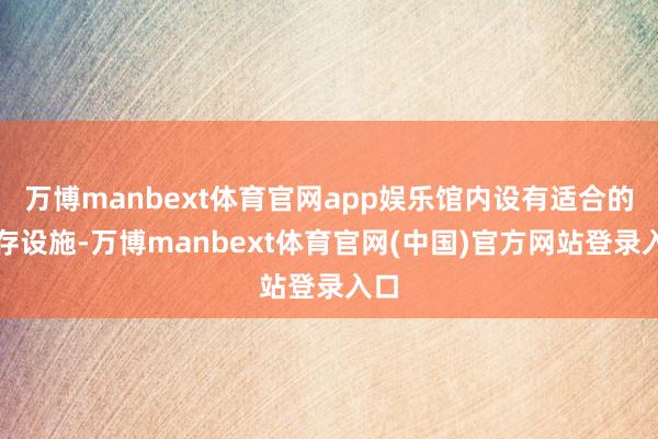 万博manbext体育官网app娱乐馆内设有适合的保存设施-万博manbext体育官网(中国)官方网站登录入口