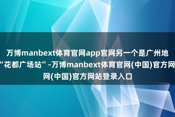 万博manbext体育官网app官网另一个是广州地铁9号线的“花都广场站”-万博manbext体育官网(中国)官方网站登录入口