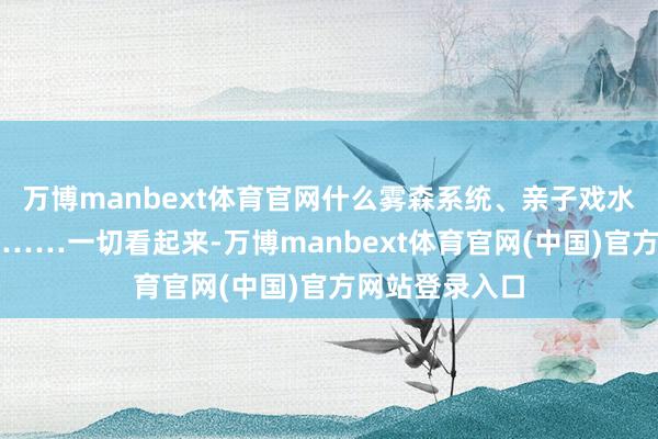 万博manbext体育官网什么雾森系统、亲子戏水区、汉服巡游……一切看起来-万博manbext体育官网(中国)官方网站登录入口