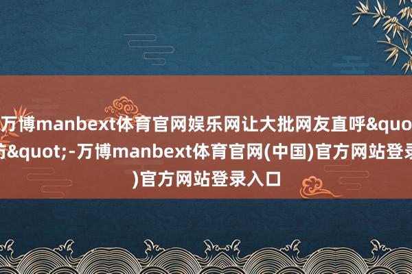 万博manbext体育官网娱乐网让大批网友直呼"破防"-万博manbext体育官网(中国)官方网站登录入口