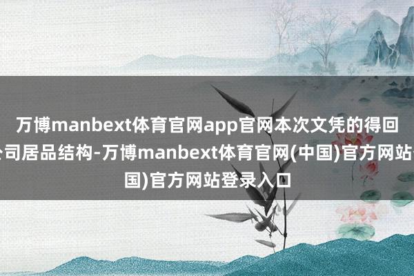 万博manbext体育官网app官网本次文凭的得回将完善公司居品结构-万博manbext体育官网(中国)官方网站登录入口