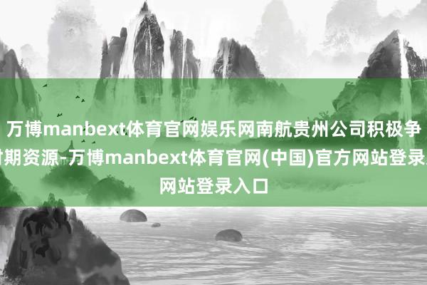 万博manbext体育官网娱乐网南航贵州公司积极争取时期资源-万博manbext体育官网(中国)官方网站登录入口