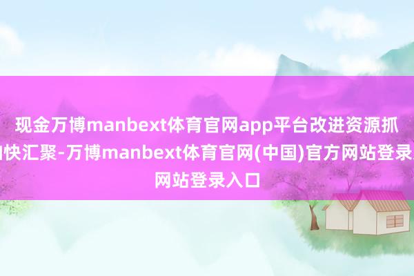 现金万博manbext体育官网app平台改进资源抓续加快汇聚-万博manbext体育官网(中国)官方网站登录入口