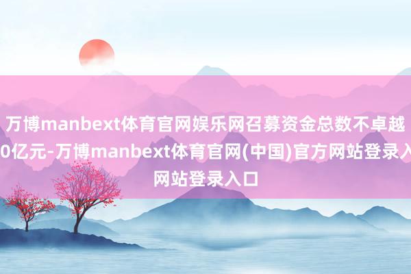 万博manbext体育官网娱乐网召募资金总数不卓越150亿元-万博manbext体育官网(中国)官方网站登录入口