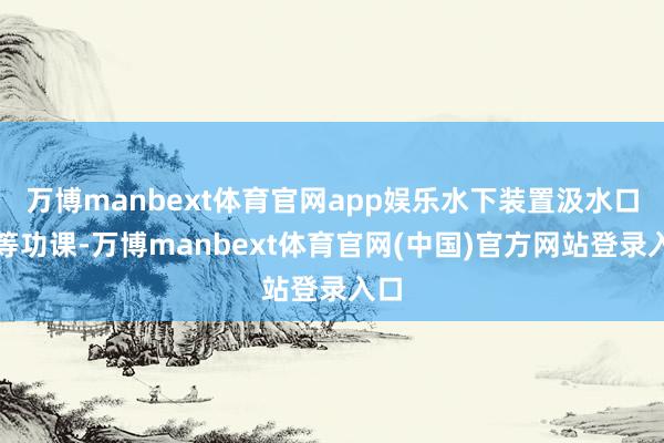 万博manbext体育官网app娱乐水下装置汲水口等等功课-万博manbext体育官网(中国)官方网站登录入口