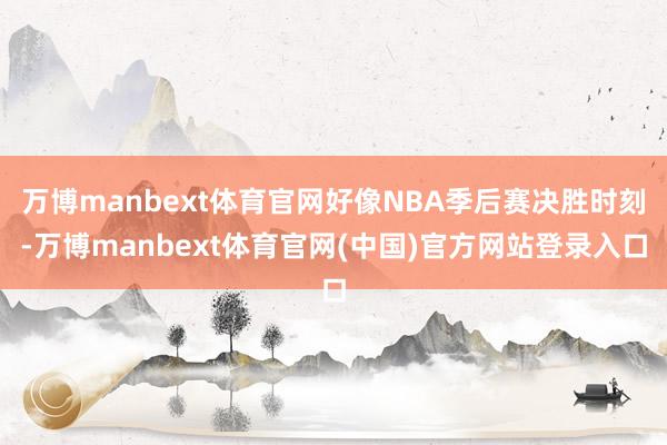 万博manbext体育官网好像NBA季后赛决胜时刻-万博manbext体育官网(中国)官方网站登录入口