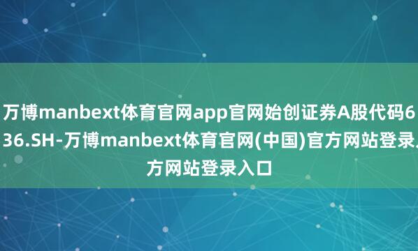 万博manbext体育官网app官网始创证券A股代码601136.SH-万博manbext体育官网(中国)官方网站登录入口