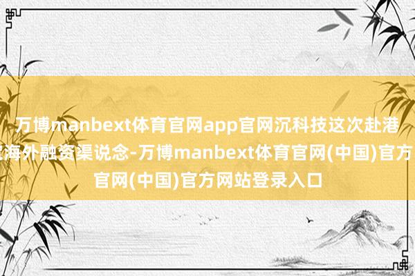 万博manbext体育官网app官网沉科技这次赴港上市意在拓宽海外融资渠说念-万博manbext体育官网(中国)官方网站登录入口