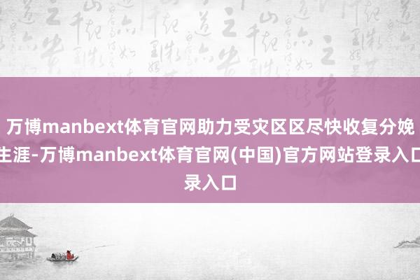 万博manbext体育官网助力受灾区区尽快收复分娩生涯-万博manbext体育官网(中国)官方网站登录入口