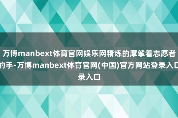 万博manbext体育官网娱乐网精炼的摩挲着志愿者的手-万博manbext体育官网(中国)官方网站登录入口