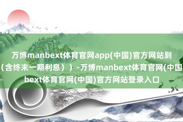 万博manbext体育官网app(中国)官方网站到期赎回价为110元（含终末一期利息））-万博manbext体育官网(中国)官方网站登录入口
