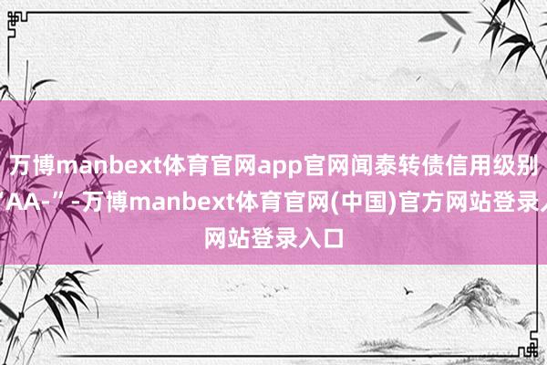 万博manbext体育官网app官网闻泰转债信用级别为“AA-”-万博manbext体育官网(中国)官方网站登录入口