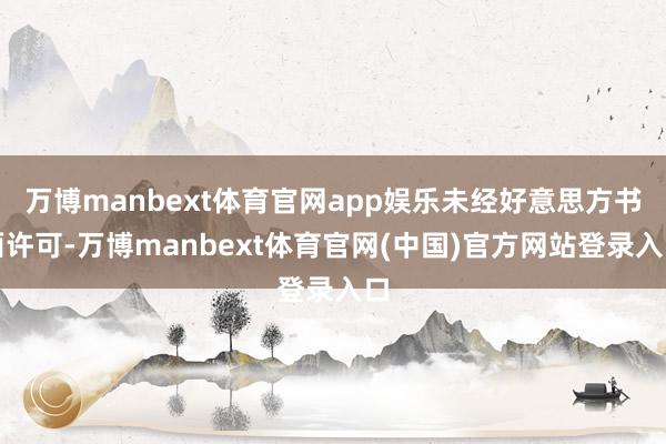 万博manbext体育官网app娱乐未经好意思方书面许可-万博manbext体育官网(中国)官方网站登录入口