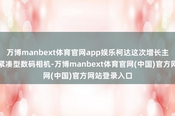 万博manbext体育官网app娱乐柯达这次增长主要来自平价紧凑型数码相机-万博manbext体育官网(中国)官方网站登录入口
