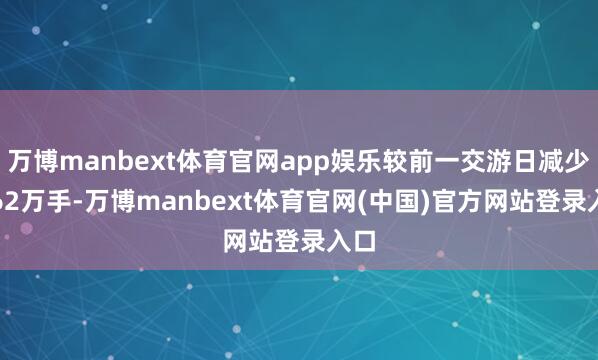 万博manbext体育官网app娱乐较前一交游日减少9.62万手-万博manbext体育官网(中国)官方网站登录入口
