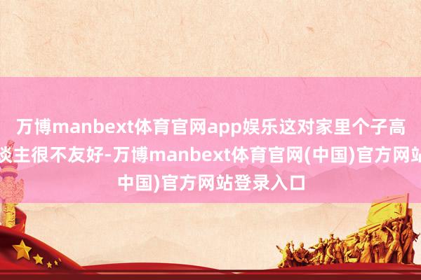 万博manbext体育官网app娱乐这对家里个子高一些的东谈主很不友好-万博manbext体育官网(中国)官方网站登录入口