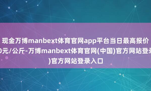 现金万博manbext体育官网app平台当日最高报价12.00元/公斤-万博manbext体育官网(中国)官方网站登录入口