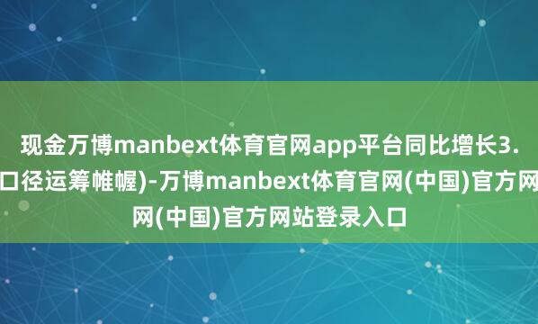 现金万博manbext体育官网app平台同比增长3.2%(按可比口径运筹帷幄)-万博manbext体育官网(中国)官方网站登录入口
