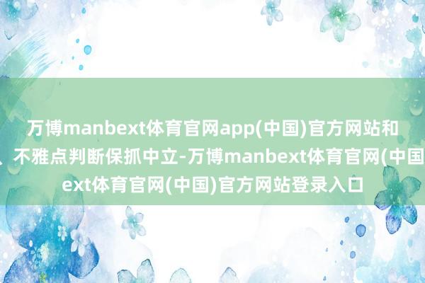 万博manbext体育官网app(中国)官方网站和讯网站对文中发达、不雅点判断保抓中立-万博manbext体育官网(中国)官方网站登录入口