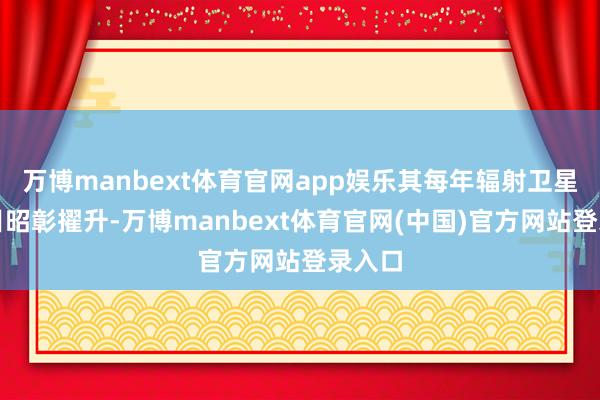 万博manbext体育官网app娱乐其每年辐射卫星的数目昭彰擢升-万博manbext体育官网(中国)官方网站登录入口