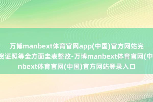 万博manbext体育官网app(中国)官方网站完成了地盘、房产和天资证照等全方面圭表整改-万博manbext体育官网(中国)官方网站登录入口